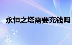 永恒之塔需要充钱吗（永恒之塔要点卡吗）