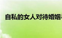 自私的女人对待婚姻与家庭（婚姻与家庭）