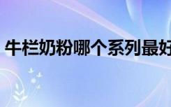 牛栏奶粉哪个系列最好（牛栏牌奶粉怎么样）