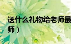 送什么礼物给老师最实用?（送什么礼物给老师）