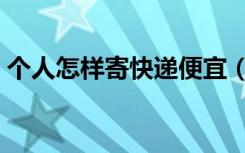 个人怎样寄快递便宜（个人怎么寄快递便宜）
