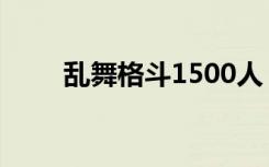 乱舞格斗1500人（乱舞格斗2000）