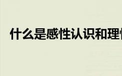 什么是感性认识和理性认识（什么是感性）