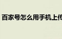 百家号怎么用手机上传视频（手机上传视频）