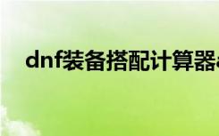 dnf装备搭配计算器app（dnf装备搭配）