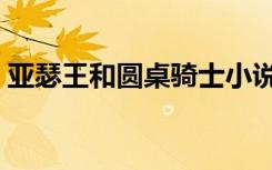 亚瑟王和圆桌骑士小说（亚瑟王和圆桌骑士）