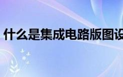 什么是集成电路版图设计（什么是集成电路）