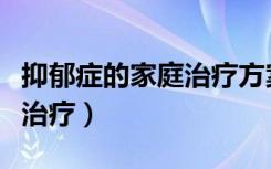 抑郁症的家庭治疗方案有哪些（抑郁症的家庭治疗）