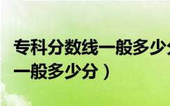 专科分数线一般多少分稳上大专（专科分数线一般多少分）