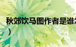 秋郊饮马图作者是谁怎么读（秋郊饮马图作者）
