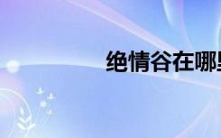 绝情谷在哪里（绝情谷）