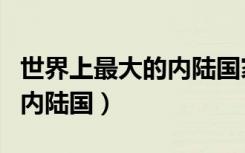 世界上最大的内陆国家是什么（世界上最大的内陆国）
