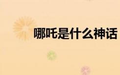 哪吒是什么神话（哪吒是什么神）