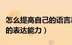 怎么提高自己的语言表达能力（怎样提高自己的表达能力）