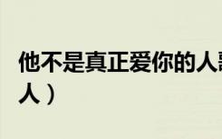 他不是真正爱你的人歌词（他不是真正爱你的人）