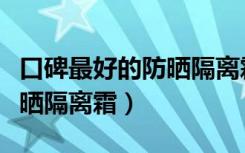 口碑最好的防晒隔离霜学生党（口碑最好的防晒隔离霜）
