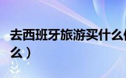 去西班牙旅游买什么保险（去西班牙旅游买什么）
