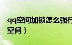 qq空间加锁怎么强行进去（强行进入加密qq空间）