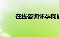 在线咨询怀孕问题（在线qqweb）
