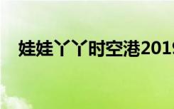 娃娃丫丫时空港2019（娃娃丫丫时空港）
