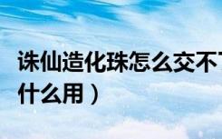 诛仙造化珠怎么交不了任务了（诛仙造化珠有什么用）