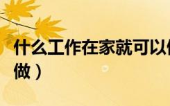什么工作在家就可以做（什么工作可以在家里做）