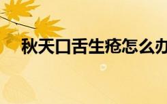 秋天口舌生疮怎么办（口舌生疮怎么办）