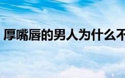 厚嘴唇的男人为什么不能嫁（厚嘴唇的男人）