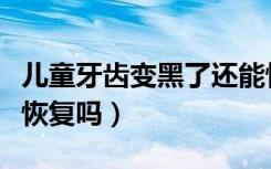 儿童牙齿变黑了还能恢复吗（牙齿变黑了还能恢复吗）