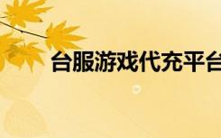 台服游戏代充平台（台服免费代理）
