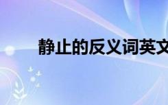 静止的反义词英文（静止的反义词）
