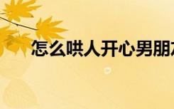 怎么哄人开心男朋友（怎么哄人开心）