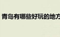 青岛有哪些好玩的地方（青岛最好玩的地方）