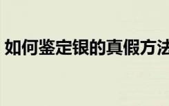 如何鉴定银的真假方法（怎样鉴别银的真假）