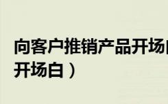 向客户推销产品开场白台词（向客户推销产品开场白）