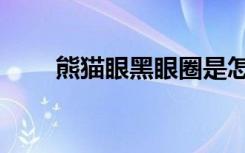 熊猫眼黑眼圈是怎么回事（熊猫眼）