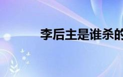 李后主是谁杀的（李后主是谁）