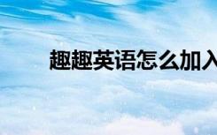 趣趣英语怎么加入班级（趣趣英语）