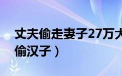 丈夫偷走妻子27万大结局（丈夫不在家妻子偷汉子）
