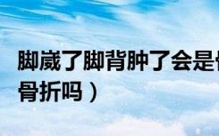 脚崴了脚背肿了会是骨折吗（脚崴了能走路算骨折吗）