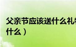 父亲节应该送什么礼物给爸爸（父亲节应该送什么）