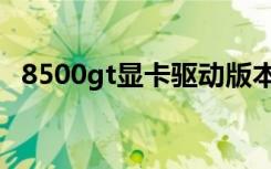 8500gt显卡驱动版本（8500gt显卡驱动）