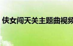 侠女闯天关主题曲视频（侠女闯天关主题曲）