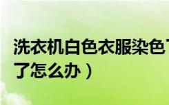 洗衣机白色衣服染色了怎么办（白色衣服染色了怎么办）