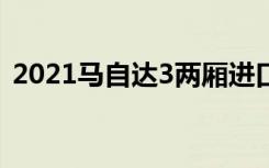 2021马自达3两厢进口（进口马自达3三厢）