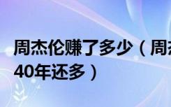 周杰伦赚了多少（周杰伦一年赚的钱比费玉清40年还多）