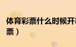 体育彩票什么时候开市（体彩什么时候开始售票）