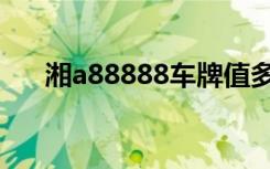 湘a88888车牌值多少钱（湘a88888）