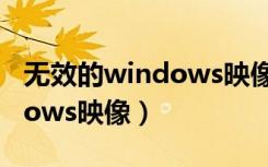 无效的windows映像无法开机（无效的windows映像）