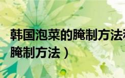 韩国泡菜的腌制方法和配料视频（韩国泡菜的腌制方法）